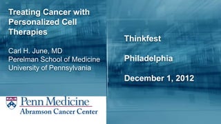 Treating Cancer with
Personalized Cell
Therapies
                              Thinkfest
Carl H. June, MD
Perelman School of Medicine   Philadelphia
University of Pennsylvania
                              December 1, 2012
 