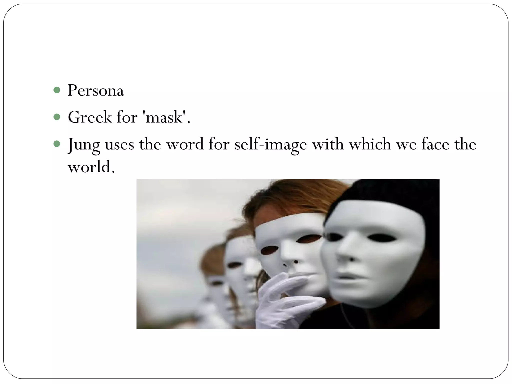 Persona Persona Greek for 'mask'.  Jung uses the word for self-image with which we face the world.  