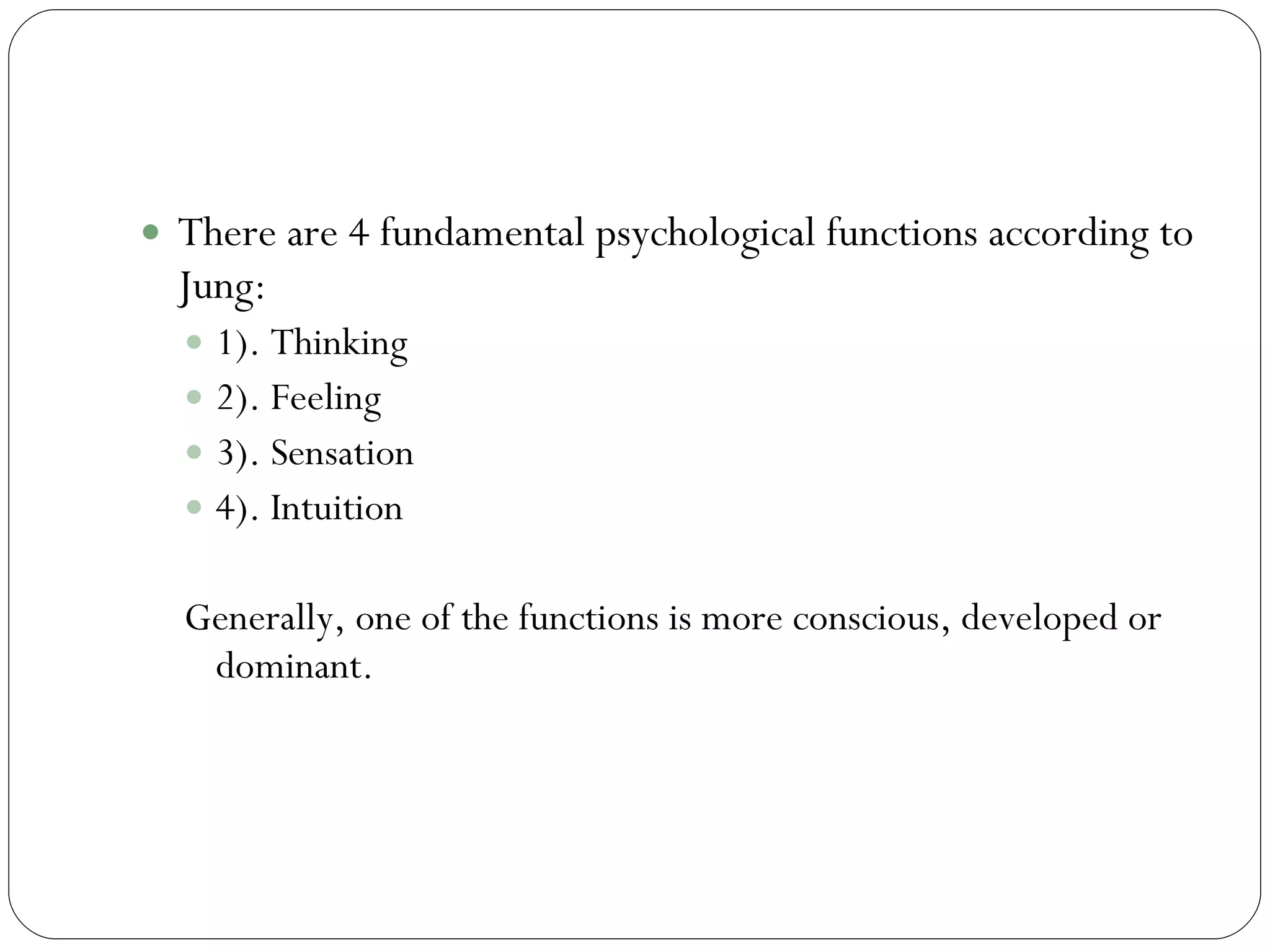The functions:  Thinking, Feeling, Sensation, Intuition  There are 4 fundamental psychological functions according to Jung:  1). Thinking 2). Feeling 3). Sensation 4). Intuition  Generally, one of the functions is more conscious, developed or dominant.  