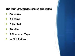 The term Archetypes can be applied to:
1. An Image
2. A Theme
3. A Symbol
4. An Idea
5. A Character Type
6. A Plot Pattern
 