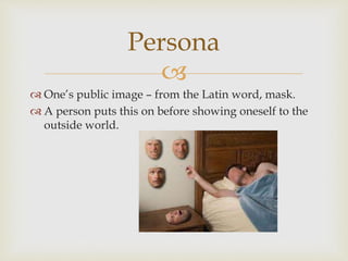  
 One’s public image – from the Latin word, mask. 
 A person puts this on before showing oneself to the 
outside world. 
Persona 
 