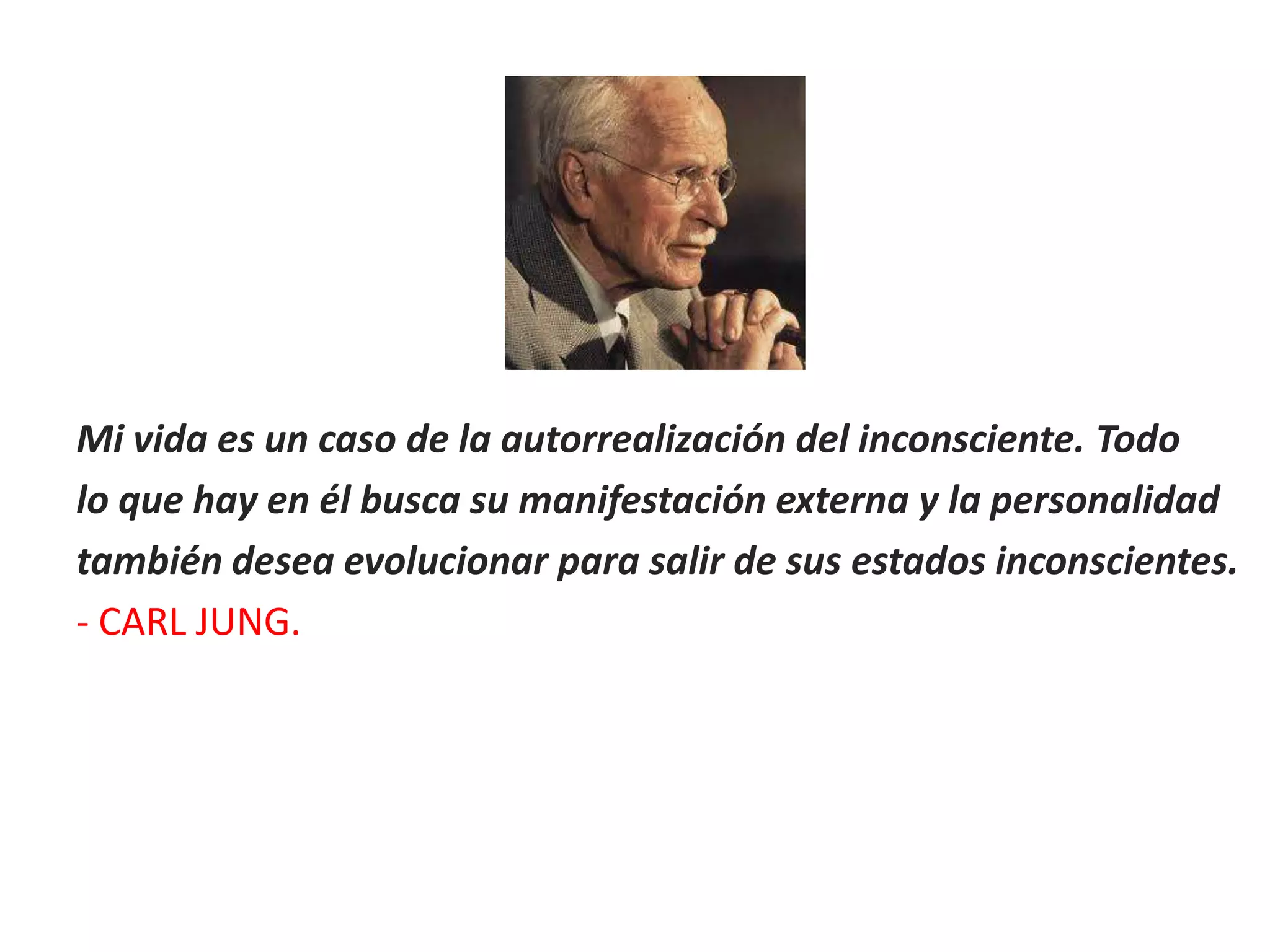 Mi vida es un caso de la autorrealización del inconsciente. Todo
lo que hay en él busca su manifestación externa y la personalidad
también desea evolucionar para salir de sus estados inconscientes.
- CARL JUNG.
 