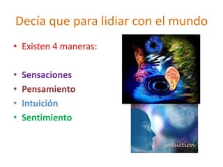 Decía que para lidiar con el mundo
• Existen 4 maneras:

•   Sensaciones
•   Pensamiento
•   Intuición
•   Sentimiento
 