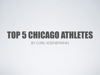 TOP 5 CHICAGO ATHLETES 
BY CARL KOENEMANN 
 