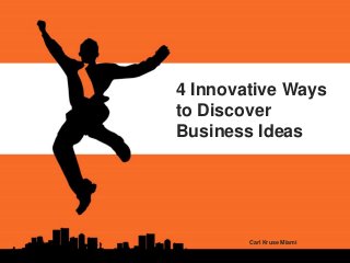 Carl Kruse Miami
4 Innovative Ways
to Discover
Business Ideas
 