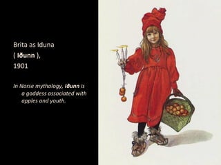 Brita as Iduna
( Iðunn ),
1901

In Norse mythology, Iðunn is
    a goddess associated with
    apples and youth.
 
