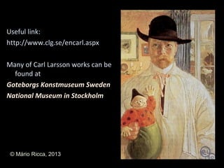 Useful link:
http://www.clg.se/encarl.aspx

Many of Carl Larsson works can be
  found at
Goteborgs Konstmuseum Sweden
National Museum in Stockholm




 © Mário Ricca, 2013
 