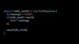 async fn hello_world() -> impl IntoResponse {
let message = "world";
let hello_world = json!({
"hello": message
});
Json(hello_world)
}
 