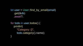 let user = User::find_by_email(email)
.get(&db)
.await?;
for todo in user.todos() {
println!(
"Category: {}",
todo.category().name);
}
 