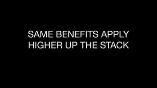 SAME BENEFITS APPLY
HIGHER UP THE STACK
 