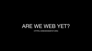 ARE WE WEB YET?
HTTPS://AREWEWEBYET.ORG
 
