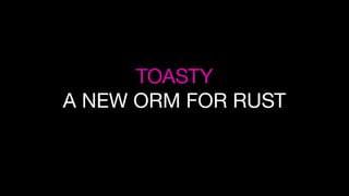 TOASTY
A NEW ORM FOR RUST
 