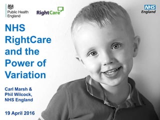 www.england.nhs.uk
NHS
RightCare
and the
Power of
Variation
Carl Marsh &
Phil Wilcock,
NHS England
19 April 2016
 