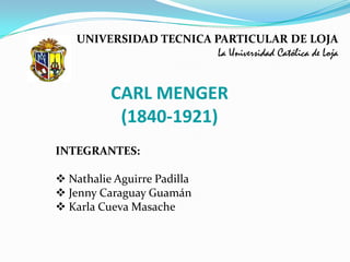 UNIVERSIDAD TECNICA PARTICULAR DE LOJA La Universidad Católica de Loja CARL MENGER (1840-1921) INTEGRANTES: ,[object Object]