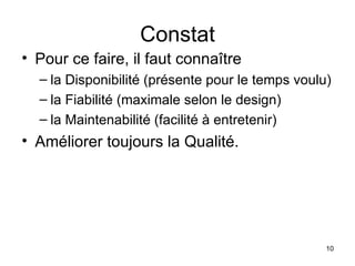 Constat Pour ce faire, il faut connaître la Disponibilité (présente pour le temps voulu) la Fiabilité (maximale selon le design)  la Maintenabilité (facilité à entretenir) Améliorer toujours la Qualité. 