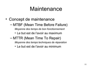 Maintenance Concept de maintenance MTBF (Mean Time Before Failure) Moyenne des temps de bon fonctionnement Le but est de l’avoir au maximum MTTR (Mean Time To Repair) Moyenne des temps techniques de réparation Le but est de l’avoir au minimum 
