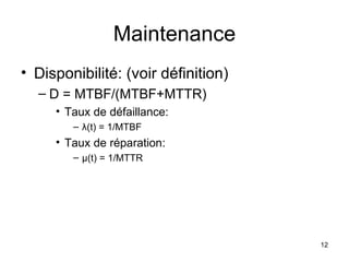 Maintenance Disponibilité: (voir définition) D = MTBF/(MTBF+MTTR) Taux de défaillance: λ (t) = 1/MTBF Taux de réparation: μ (t) = 1/MTTR 