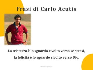 Frasi di Carlo Acutis

La tristezza è lo sguardo rivolto verso se stessi,
la felicità è lo sguardo rivolto verso Dio.
Vincenzo Cremone

 