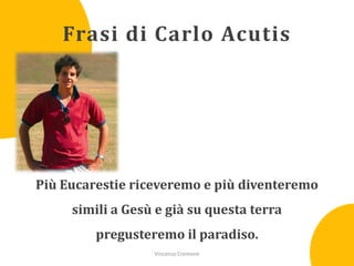 Frasi di Carlo Acutis

Più Eucarestie riceveremo e più diventeremo
simili a Gesù e già su questa terra

pregusteremo il paradiso.
Vincenzo Cremone

 