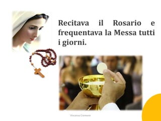 Recitava il Rosario e
frequentava la Messa tutti
i giorni.

Vincenzo Cremone

 