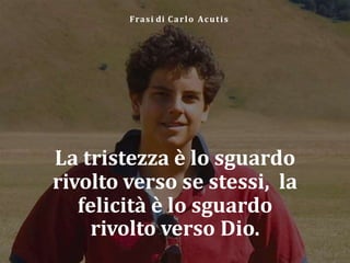 La tristezza è lo sguardo
rivolto verso se stessi, la
felicità è lo sguardo
rivolto verso Dio.
Frasi di Carlo Acutis
 