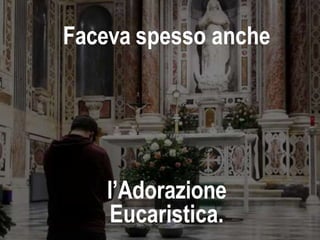 Faceva spesso anche
l’Adorazione
Eucaristica.
 