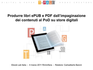 Produrre libri ePUB e PDF dall’impaginazione
    dei contenuti al PoD su store digitali




  Ebook Lab Italia - 4 marzo 2011 Riminifiera - Relatore: Carloalberto Baroni
 