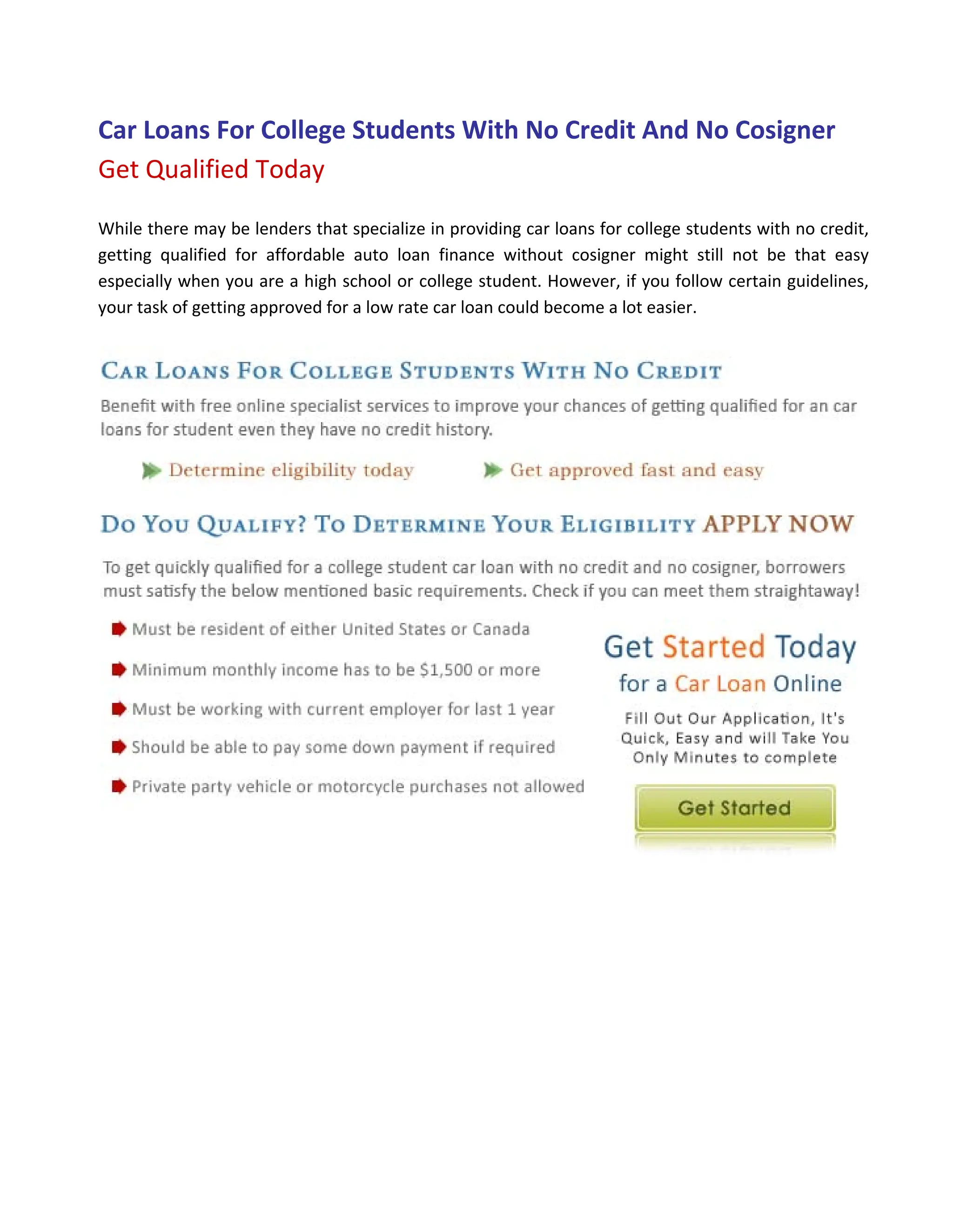 Car Loans For College Students With No Credit And No Cosigner 
Get Qualified Today 

While there may be lenders that specialize in providing car loans for college students with no credit, 
getting  qualified  for  affordable  auto  loan  finance  without  cosigner  might  still  not  be  that  easy 
especially when you are a high school or college student. However, if you follow certain guidelines, 
your task of getting approved for a low rate car loan could become a lot easier. 




                                                                                                               

 
 