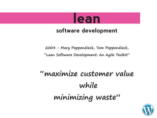 lean
       software development

 2003	-	Mary	Poppendieck,	Tom	Poppendieck,	

 “Lean	Software	Development:	An	Agile	Toolkit”




“maximize	customer	value
                 	while
      minimizing	waste”
 