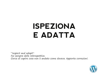 ISPEZIONA
                  E ADATTA

“Inspect and adapt” .
Fai sempre delle retrospettive.
Cerca di capire cosa non è andato come doveva. Apporta correzioni.
 