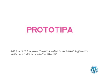 PROTOTIPA

WP è perfetto! la prima “demo” è online in un baleno! Ragiona con
quella, con il cliente, e non “in astratto”.
 