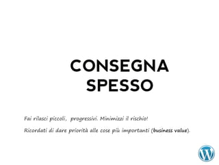 CONSEGNA
                     SPESSO
Fai rilasci piccoli, progressivi. Minimizzi il rischio!

Ricordati di dare priorità alle cose più importanti (business	value).
 