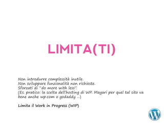 LIMITA(TI)

Non introdurre complessità inutile.
Non sviluppare funzionalità non richieste.
Sforzati di “do more with less”    .
(Es. pratico: la scelta dell’hosting di WP. Magari per quel tal sito va
bene anche wp.com o godaddy ...)

Limita	il	Work	in	Progress	(WIP)
 