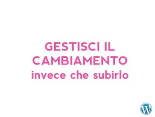 GESTISCI IL
CAMBIAMENTO
invece che subirlo
 