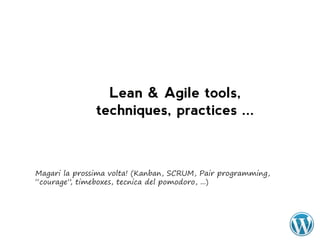 Lean & Agile tools,
               techniques, practices ...



Magari la prossima volta! (Kanban, SCRUM, Pair programming,
“courage” timeboxes, tecnica del pomodoro, ...)
         ,
 