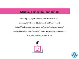 Studia, partecipa, condividi!

     www.agileday.it (Roma, Novembre 2011)

     www.webdebs.org (Brescia, 1 volta al mese)

 http://tech .groups.yahoo.com/group/milano-xpug/

www.linkedin .com/groups/Lean-Agile-Italy-1944601

             e molto, molto, molto di +!
 