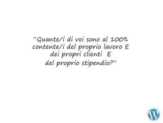 “Quante/i di voi sono al 100%
contente/i del proprio lavoro E
     dei propri clienti E
    del proprio stipendio?”
 