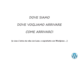 DOVE SIAMO

      DOVE VOGLIAMO ARRIVARE

                 COME ARRIVARCI

(e cosa c’entra sta roba con Lean, e soprattutto con Wordpress ...)
 