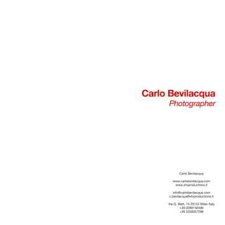 Carlo Bevilacqua
     Photographer




            Carlo Bevilacqua

        www.carlobevilacqua.com
         www.xtvproductions.it

        info@carlobevilacqua.com
      c.bevilacqua@xtvproductions.it

     Via G. Watt, 14 20143 Milan Italy
             +39 0289150490
             +39 3356057298
 