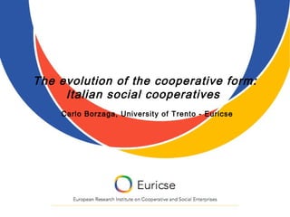 The evolution of the cooperative form:
     Italian social cooperatives
    Carlo Borzaga, University of Trento - Euricse
 