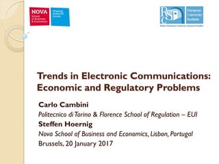 Trends in Electronic Communications:
Economic and Regulatory Problems
Carlo Cambini
Politecnico diTorino & Florence School of Regulation – EUI
Steffen Hoernig
Nova School of Business and Economics, Lisbon, Portugal
Brussels, 20 January 2017
 