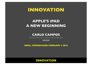INNOVATION

    APPLE’S iPAD
 A NEW BEGINNING  

     CARLO CAMPOS
   INNOVATION VICE-PRESIDENT
            SPAIN

INMA, COPENHAGEN FEBRUARY 4 2010




        INNOVATION
 