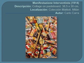 ManifestazioneInterventista (1914)Descripción: Collage onpasteboard. 38,5 x 30 cm.Localización: Colección Mattioli. MilánAutor: Carlo Carra