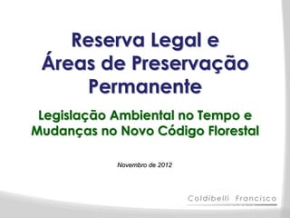 Reserva Legal e
 Áreas de Preservação
     Permanente
 Legislação Ambiental no Tempo e
Mudanças no Novo Código Florestal

            Novembro de 2012
 