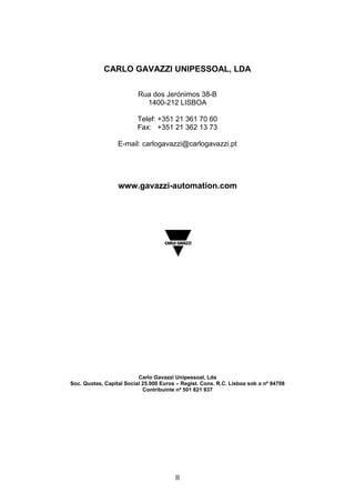 II
CARLO GAVAZZI UNIPESSOAL, LDA
Rua dos Jerónimos 38-B
1400-212 LISBOA
Telef: +351 21 361 70 60
Fax: +351 21 362 13 73
E-mail: carlogavazzi@carlogavazzi.pt
www.gavazzi-automation.com
Carlo Gavazzi Unipessoal, Lda
Soc. Quotas, Capital Social 25.000 Euros – Regist. Cons. R.C. Lisboa sob o nº 84708
Contribuinte nº 501 821 937
 
