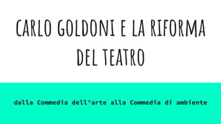 carlo goldoni e la riforma
del teatro
dalla Commedia dell’arte alla Commedia di ambiente
 