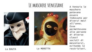 Le maschere veneziane
La BAUTA La MORETTA
A Venezia le
maschere
potevano
essere
indossate per
diversi mesi
all’anno.
Esse
permettevano
alle persone
di diverse
classi
sociali di
mescolarsi,
evitando le
restrizioni.
 