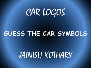 CAR LOGOS 
GUESS THE CAR SYMBOLS 
JAINISH KOTHARY 
 