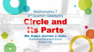 Mathematics 7
3rd Quarter: Geometry
Circle and
Its Parts
MR. CARLO JUSTINO J. LUNA
Malabanias Integrated School
Angeles City
 