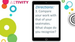 ACTIVITY
Directions:
3. Compare
your work with
that of your
seatmates.
What shape do
you recognize?
 